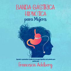 Banda Gástrica Hipnótica para Mujeres: Aprenda a aprovechar el poder de la terapia hipnótica más potente para perder peso Audiobook, by Francesca Adelberg