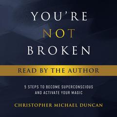Youre Not Broken: 5 Steps to Become Superconscious and Activate Your Magic Audiobook, by Christopher Michael Duncan