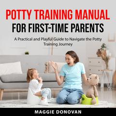 Potty Training Manual for First-Time Parents: A Practical and Playful Guide to Navigate the Potty Training Journey Audiobook, by Maggie Donovan