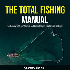 The Total Fishing Manual: Cast Away with Confidence and Learn Proven Tips for Epic Catches Audiobook, by Cedric Davey