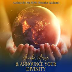 Awake, Arise, and Announce Your Divinity Audiobook, by Re-Nu NOW (Renuka Lakhani)