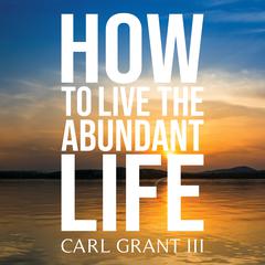 How to Live the Abundant Life Audiobook, by Carl Grant III