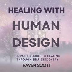 Healing With Human Design: Empath’s Guide to Healing Through Releasing Negative Energy, Self-Discovery and Finding Your Purpose Audiobook, by Raven Scott