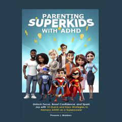 Parenting Superkids with ADHD: Unlock Focus, Boost Confidence, and Spark Joy with 10 Quick and Easy Strategies to Harness ADHD as a Superpower Audiobook, by Phoenix J. Waldren