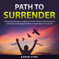 Path to Surrender: Embracing Liberation, Healing, and Inner Peace on the Journey of Letting Go and Finding Freedom in the Wisdom of Surrender Audiobook, by Aaron Steel