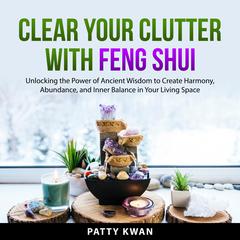 Clear Your Clutter with Feng Shui: Unlocking the Power of Ancient Wisdom to Create Harmony, Abundance, and Inner Balance in Your Living Space Audiobook, by Patty Kwan