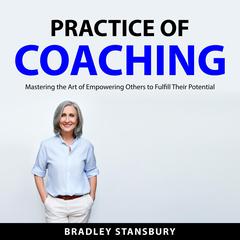 Practice of Coaching: Mastering the Art of Empowering Others to Fulfill Their Potential Audiobook, by Bradley Stansbury