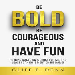 Be Bold, Be Courageous, And Have Fun: He Hung Naked on a Cross for Me. The Least I Can Do Is Mention His Name Audiobook, by Cliff E. Dean