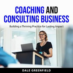 Coaching and Consulting Business: Building a Thriving Practice for Lasting Impact Audiobook, by Dale Greenfield