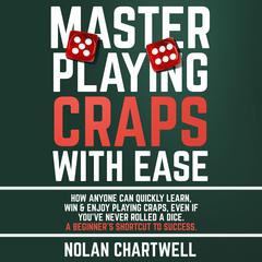 Master Playing Craps With Ease: How Anyone Can Quickly Learn, Win & Enjoy Playing Craps, Even if You’ve Never Rolled a Dice. A Beginner’s Shortcut to Success Audiobook, by Nolan Chartwell