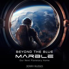 Beyond the Blue Marble: Our next planetary home Audiobook, by Jerry Russo