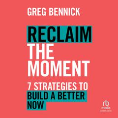 Reclaim the Moment: Seven Strategies to Build a Better Now Audibook, by Greg Bennick