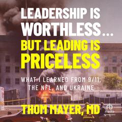 Leadership Is Worthless...But Leading Is Priceless: What I Learned from 9/11, the NFL, and Ukraine Audibook, by Thom Mayer