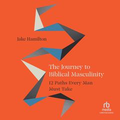 The Journey to Biblical Masculinity: 12 Paths Every Man Must Take Audiobook, by Jake Hamilton