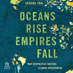 Oceans Rise Empires Fall: Why Geopolitics Hastens Climate Catastrophe Audiobook, by Gerard Toal