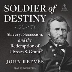 Soldier of Destiny: Slavery, Secession, and the Redemption of Ulysses S. Grant Audibook, by John Reeves