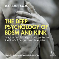 The Deep Psychology of BDSM and Kink: Jungian and Archetypal Perspectives on the Soul’s Transgressive Necessities Audibook, by Douglas Thomas