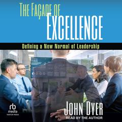 The Façade of Excellence: Defining a New Normal of Leadership Audiobook, by John Dyer
