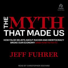 The Myth That Made Us: How False Beliefs about Racism and Meritocracy Broke Our Economy (and How to Fix It) Audibook, by Jeff Fuhrer