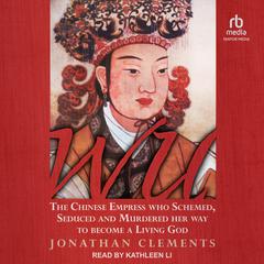 Wu: The Chinese Empress Who Schemed, Seduced and Murdered Her Way to Become a Living God Audiobook, by Jonathan Clements
