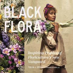 Black Flora: Inspiring Profiles of Floriculture's New Vanguard Audibook, by Teresa J. Speight