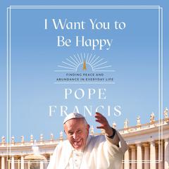 I Want You to Be Happy: Finding Peace and Abundance in Everyday Life Audibook, by Pope Francis