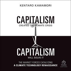 Capitalism Created the Climate Crisis and Capitalism Will Solve It: The Market Forces Catalyzing a Climate Technology Renaissance Audiobook, by Kentaro Kawamori