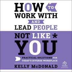 How to Work With and Lead People Not Like You: Practical Solutions for Todays Diverse Workplace Audiobook, by Kelly McDonald