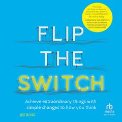 Flip the Switch: Achieve Extraordinary Things with Simple Changes to How You Think Audibook, by Jez Rose