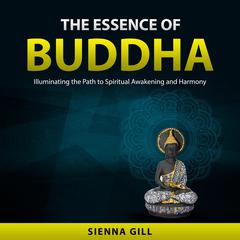 The Essence of Buddha: Illuminating the Path to Spiritual Awakening and Harmony Audiobook, by Sienna Gill