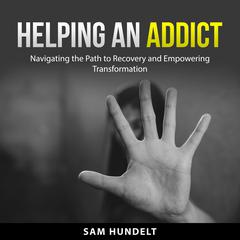 Helping an Addict: Navigating the Path to Recovery and Empowering Transformation Audiobook, by Sam Hundelt