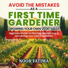 Avoid The Mistakes As A First Time Gardener Growing Your Own Vegetables : Audiobook, by Noor Fatima