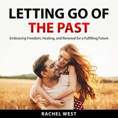 Letting Go of the Past: Embracing Freedom, Healing, and Renewal for a Fulfilling Future Audiobook, by Rachel West