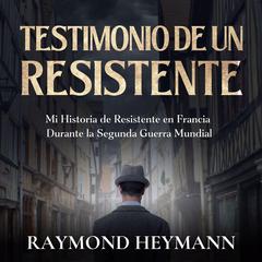 Testimonio de un Resistente: Mi Historia de Resistente en Francia Durante la Segunda Guerra Mundial Audiobook, by Raymond Heymann