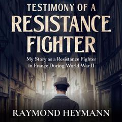 Testimony of a Resistance Fighter: My Story as a Resistance Fighter in France During World War II Audiobook, by Raymond Heymann