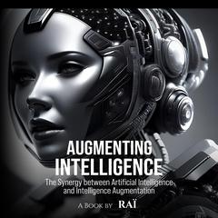 Augmenting Intelligence: The Synergy between Artificial Intelligence and Intelligence Augmentation Audiobook, by Raï 