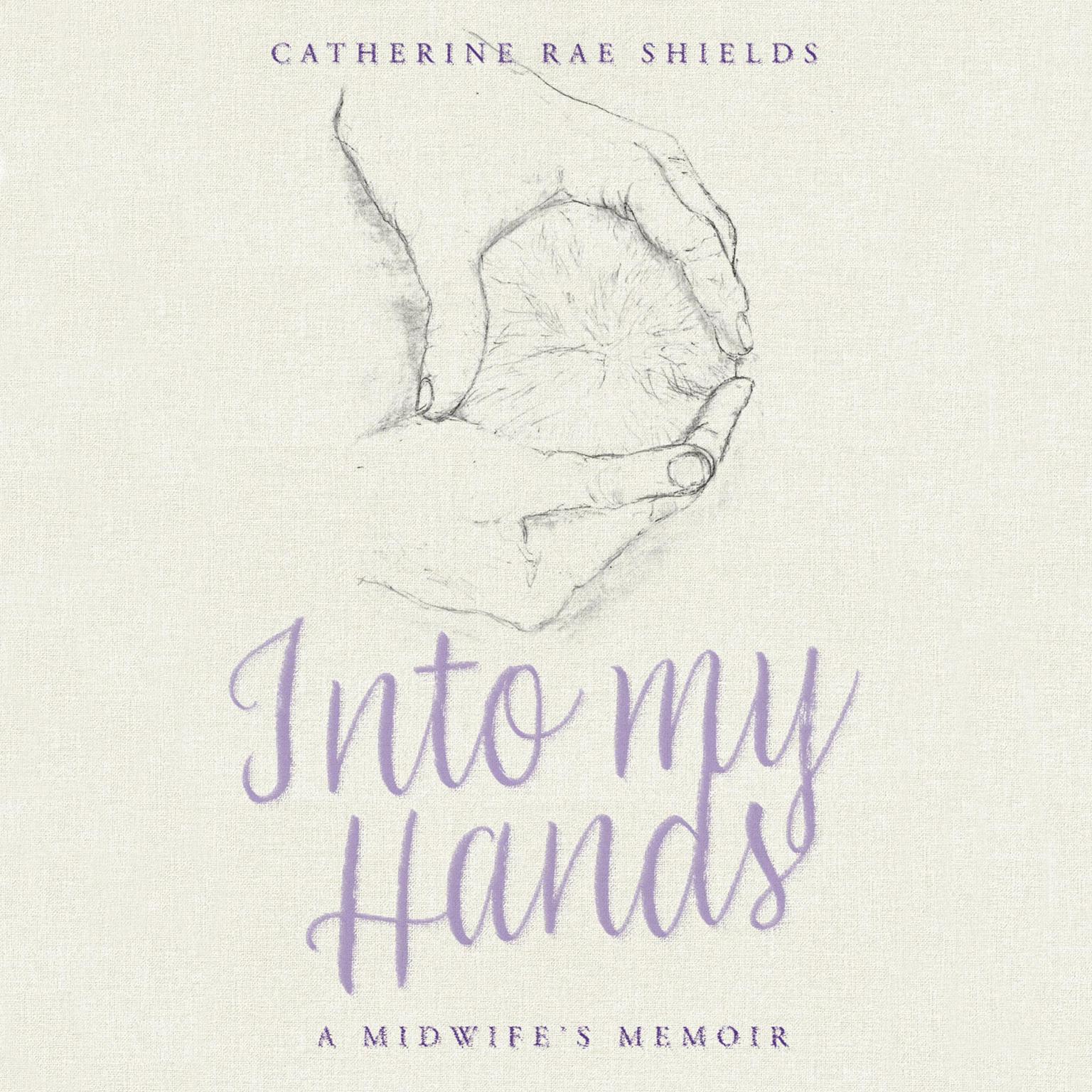 Into my Hands: A Midwife’s Memoir Audiobook, by Catherine Rae Shields