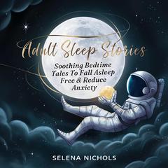 Adult Sleep Stories: Soothing Bedtime Tales to Fall Asleep Free & Reduce Anxiety Audiobook, by Selena Nichols
