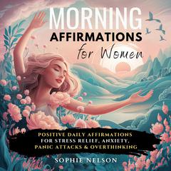 Morning Affirmations For Women: Positive Daily Affirmations For Stress Relief, Anxiety, Panic Attacks & Overthinking Audiobook, by Sophie Nelson