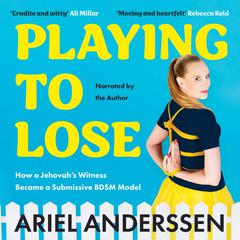 Playing To Lose: How a Jehovahs Witness Became a Submissive BDSM Model Audiobook, by Ariel Anderssen