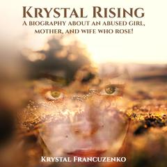 Krystal Rising: A Biography About an Abused girl, Mother, and Wife Who Rose Audiobook, by Krystal Francuzenko