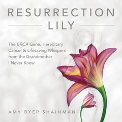 Resurrection Lily: The BRCA Gene, Hereditary Cancer & Lifesaving Whispers from the Grandmother I Never Knew Audiobook, by Amy Byer Shainman