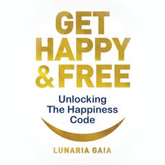 Get Happy & Free: Unlocking The Happiness Code Audiobook, by Lunaria Gaia