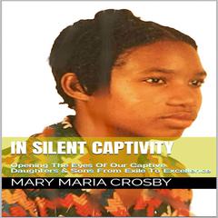 In Silent Captivity: Opening The Eyes Of Our Captive Daughters & Sons From Exile To Excellence Audiobook, by Mary Maria Crosby