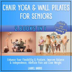 Chair Yoga & Wall Pilates for Seniors: Enhance Your Flexibility & Posture, Improve Balance & Independence, Alleviate Pain and Lose Weight Audiobook, by Laurel Harris