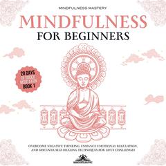 Mindfulness for Beginners: Overcome Negative Thinking, Enhance Emotional Regulation, and Discover Self- Healing Techniques for Life’s Challenges Audiobook, by Mindfulness Mastery