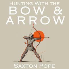 Hunting with the Bow & Arrow Audiobook, by Saxton Pope