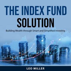 The Index Fund Solution: Building Wealth through Smart and Simplified Investing Audiobook, by Leo Miller