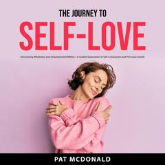 The Journey to Self-Love: Discovering Wholeness and Empowerment Within—A Guided Exploration of Self-Compassion and Personal Growth Audiobook, by Pat McDonald