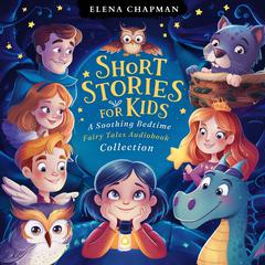 Short Stories For Kids. A Soothing Bedtime Fairy Tales Audiobook Collection: 5 Minute Good Night Stories For Children To Reduce Anxiety, Cultivate Mindfulness & Enchance Peaceful Sleep Audiobook, by Elena Chapman